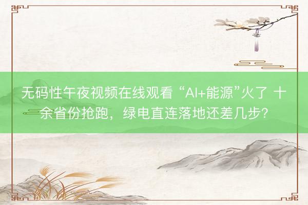 无码性午夜视频在线观看 “AI+能源”火了 十余省份抢跑，绿电直连落地还差几步？