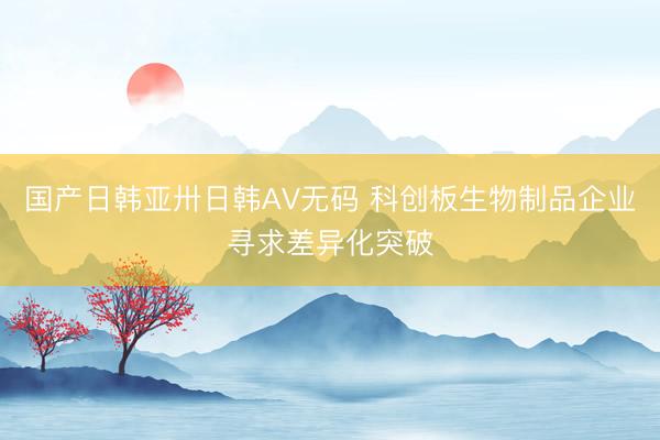 国产日韩亚卅日韩AV无码 科创板生物制品企业寻求差异化突破