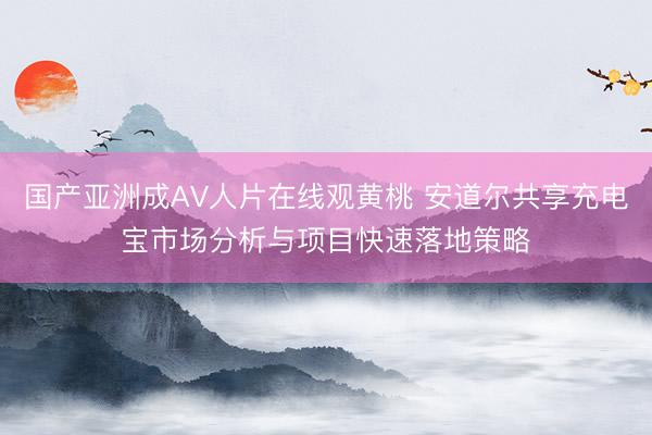 国产亚洲成AV人片在线观黄桃 安道尔共享充电宝市场分析与项目快速落地策略