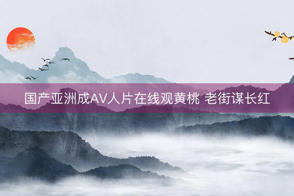 国产亚洲成AV人片在线观黄桃 老街谋长红