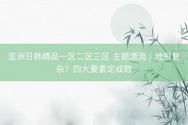 亚洲日韩精品一区二区三区 主题漂流｜地形复杂？四大要素定成败