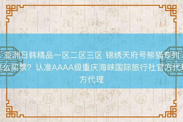 亚洲日韩精品一区二区三区 锦绣天府号熊猫专列怎么买票？认准AAAA级重庆海峡国际旅行社官方代理