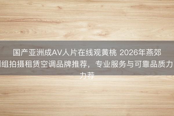 国产亚洲成AV人片在线观黄桃 2026年燕郊剧组拍摄租赁空调品牌推荐，专业服务与可靠品质力荐