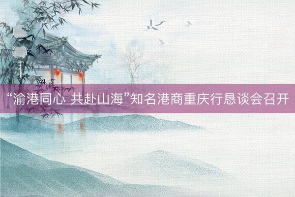 “渝港同心 共赴山海”知名港商重庆行恳谈会召开