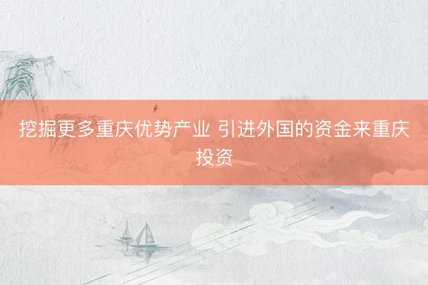 挖掘更多重庆优势产业 引进外国的资金来重庆投资