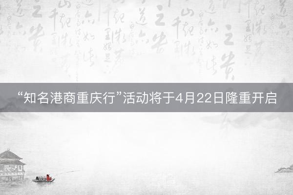 “知名港商重庆行”活动将于4月22日隆重开启
