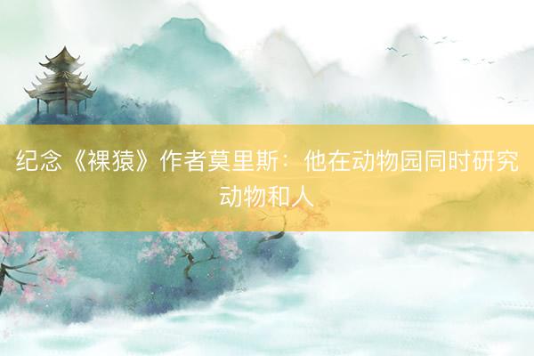 纪念《裸猿》作者莫里斯：他在动物园同时研究动物和人