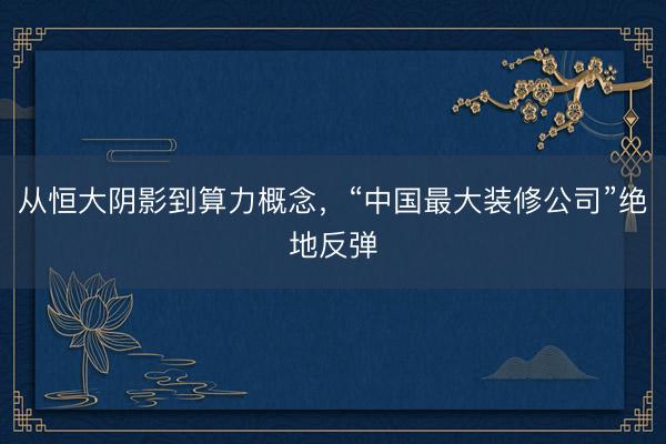 从恒大阴影到算力概念，“中国最大装修公司”绝地反弹