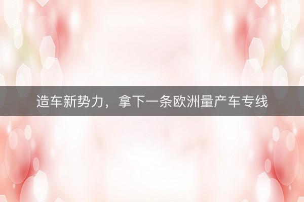 造车新势力，拿下一条欧洲量产车专线