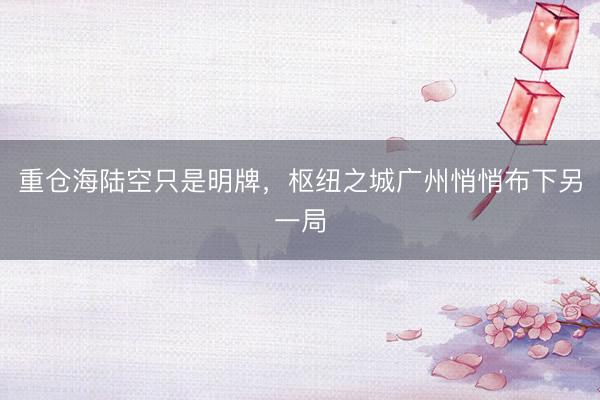 重仓海陆空只是明牌，枢纽之城广州悄悄布下另一局
