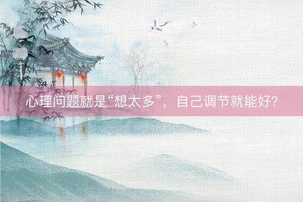 心理问题就是“想太多”，自己调节就能好？