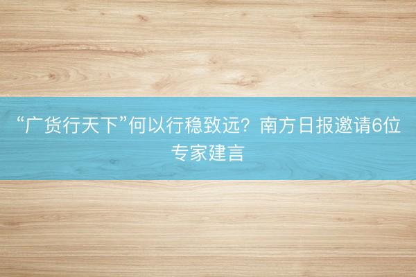“广货行天下”何以行稳致远？南方日报邀请6位专家建言