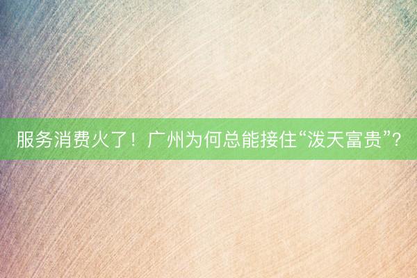 服务消费火了！广州为何总能接住“泼天富贵”？