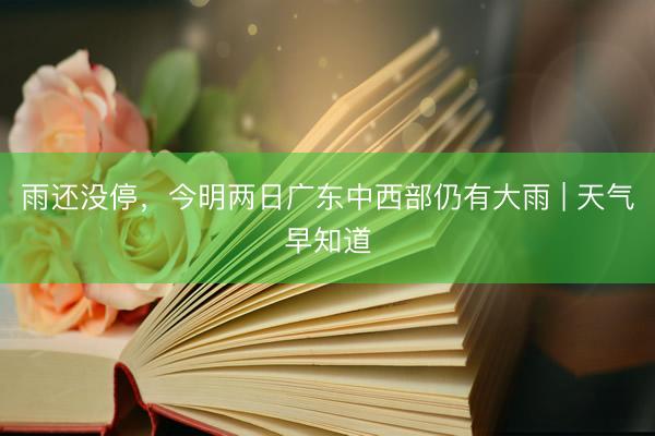 雨还没停，今明两日广东中西部仍有大雨 | 天气早知道