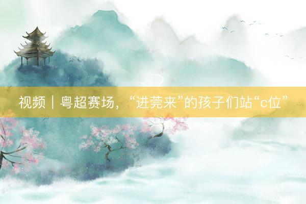 视频｜粤超赛场，“进莞来”的孩子们站“c位”