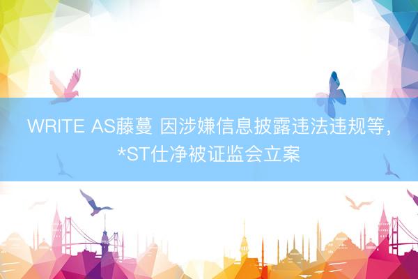 WRITE AS藤蔓 因涉嫌信息披露违法违规等，*ST仕净被证监会立案