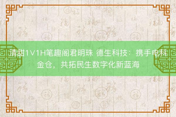 清甜1∨1H笔趣阁君明珠 德生科技：携手电科金仓，共拓民生数字化新蓝海