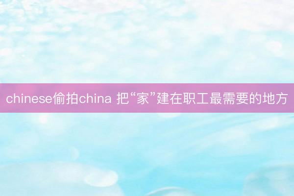 chinese偷拍china 把“家”建在职工最需要的地方