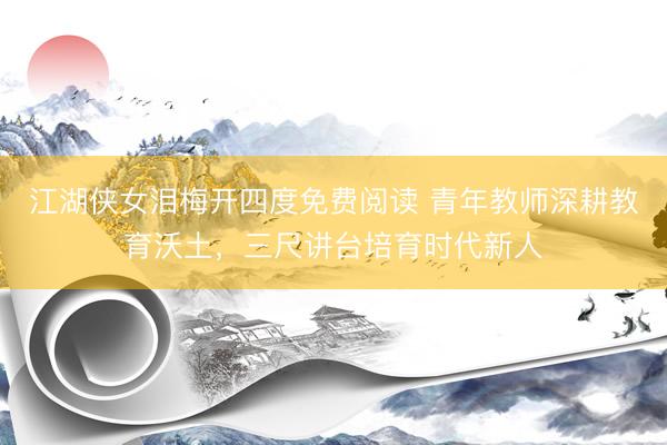 江湖侠女泪梅开四度免费阅读 青年教师深耕教育沃土，三尺讲台培育时代新人