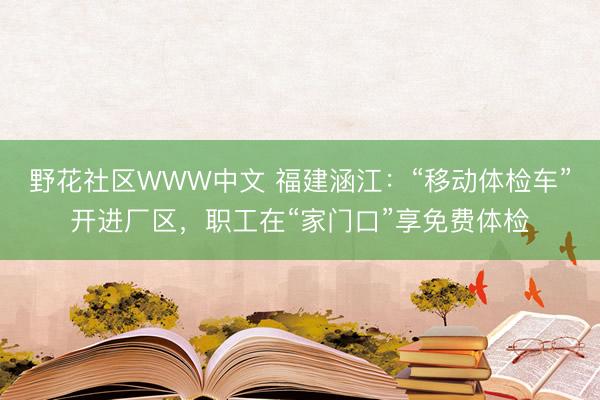 野花社区WWW中文 福建涵江：“移动体检车”开进厂区，职工在“家门口”享免费体检