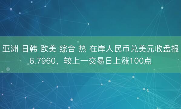 亚洲 日韩 欧美 综合 热 在岸人民币兑美元收盘报6.7960，较上一交易日上涨100点
