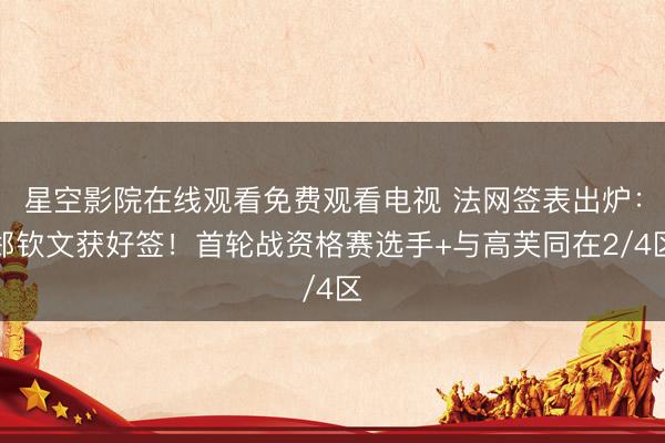 星空影院在线观看免费观看电视 法网签表出炉：郑钦文获好签！首轮战资格赛选手+与高芙同在2/4区