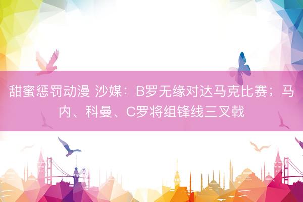 甜蜜惩罚动漫 沙媒：B罗无缘对达马克比赛；马内、科曼、C罗将组锋线三叉戟