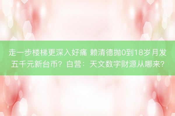 走一步楼梯更深入好痛 赖清德抛0到18岁月发五千元新台币？白营：天文数字财源从哪来？
