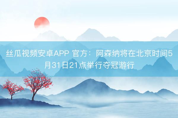 丝瓜视频安卓APP 官方：阿森纳将在北京时间5月31日21点举行夺冠游行