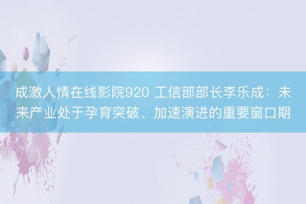 成激人情在线影院920 工信部部长李乐成：未来产业处于孕育突破、加速演进的重要窗口期