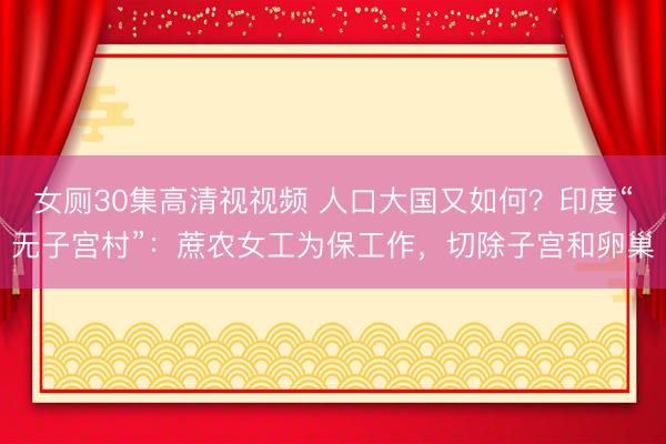 女厕30集高清视视频 人口大国又如何？印度“无子宫村”：蔗农女工为保工作，切除子宫和卵巢