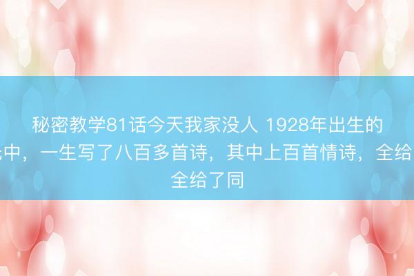 秘密教学81话今天我家没人 1928年出生的余光中，一生写了八百多首诗，其中上百首情诗，全给了同