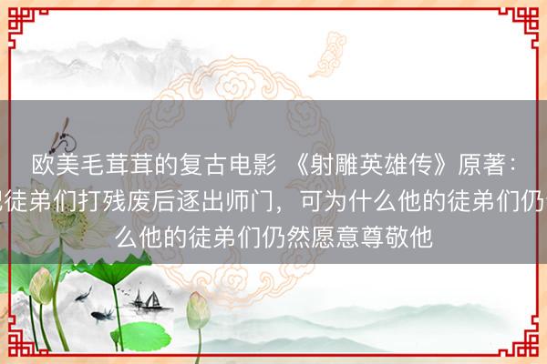 欧美毛茸茸的复古电影 《射雕英雄传》原著：明明黄药师把徒弟们打残废后逐出师门，可为什么他的徒弟们仍然愿意尊敬他