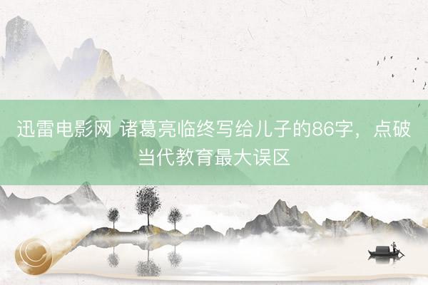 迅雷电影网 诸葛亮临终写给儿子的86字，点破当代教育最大误区