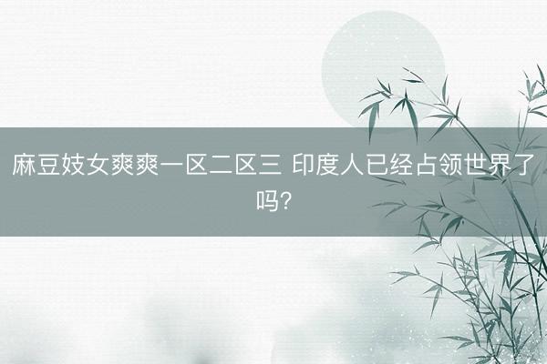 麻豆妓女爽爽一区二区三 印度人已经占领世界了吗？