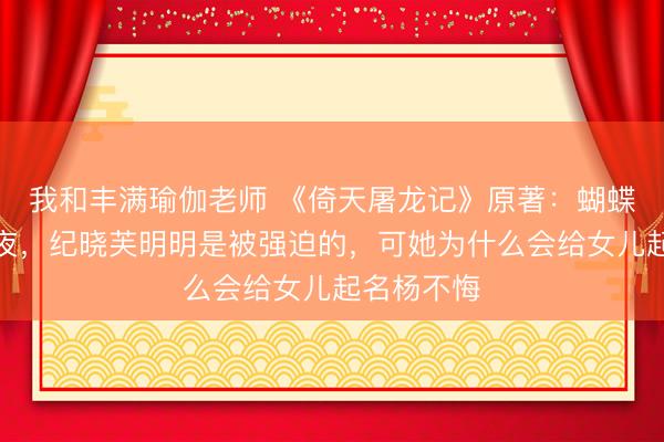 我和丰满瑜伽老师 《倚天屠龙记》原著：蝴蝶谷的那一夜，纪晓芙明明是被强迫的，可她为什么会给女儿起名杨不悔