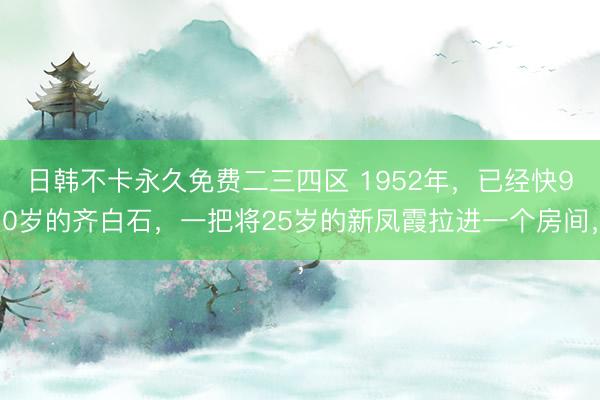 日韩不卡永久免费二三四区 1952年，已经快90岁的齐白石，一把将25岁的新凤霞拉进一个房间，
