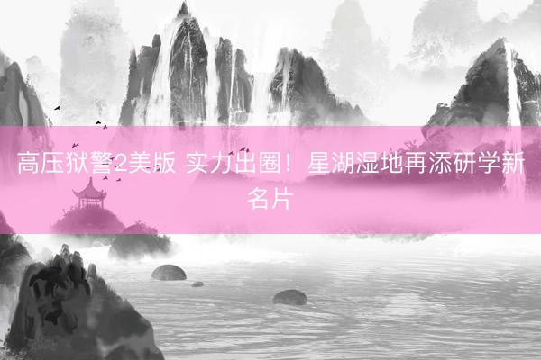 高压狱警2美版 实力出圈！星湖湿地再添研学新名片