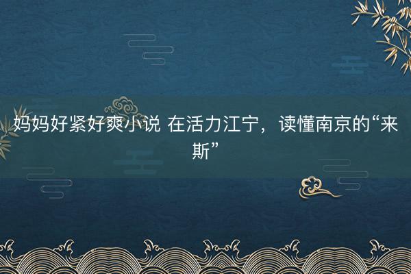 妈妈好紧好爽小说 在活力江宁，读懂南京的“来斯”