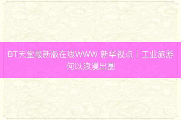 BT天堂最新版在线WWW 新华视点｜工业旅游何以浪漫出圈