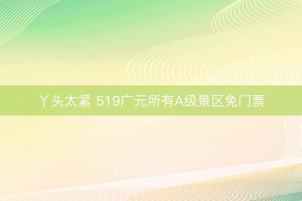 丫头太紧 519广元所有A级景区免门票