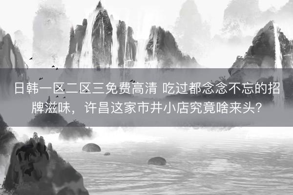 日韩一区二区三免费高清 吃过都念念不忘的招牌滋味，许昌这家市井小店究竟啥来头？