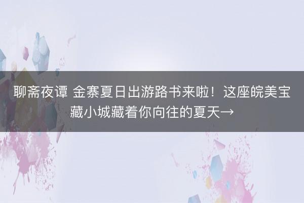 聊斋夜谭 金寨夏日出游路书来啦！这座皖美宝藏小城藏着你向往的夏天→