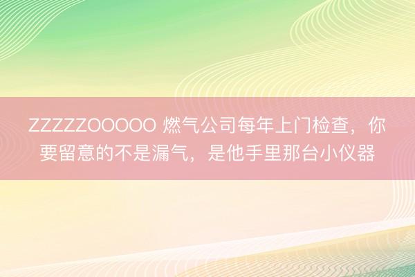 ZZZZZOOOOO 燃气公司每年上门检查，你要留意的不是漏气，是他手里那台小仪器