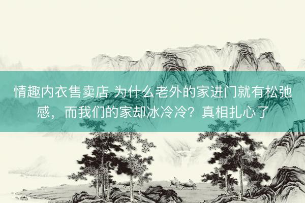 情趣内衣售卖店 为什么老外的家进门就有松弛感，而我们的家却冰冷冷？真相扎心了