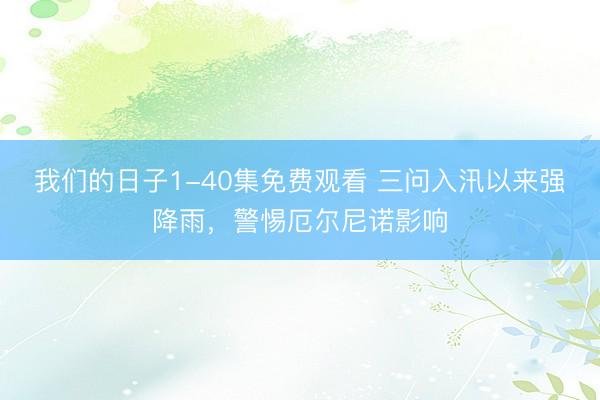 我们的日子1-40集免费观看 三问入汛以来强降雨，警惕厄尔尼诺影响