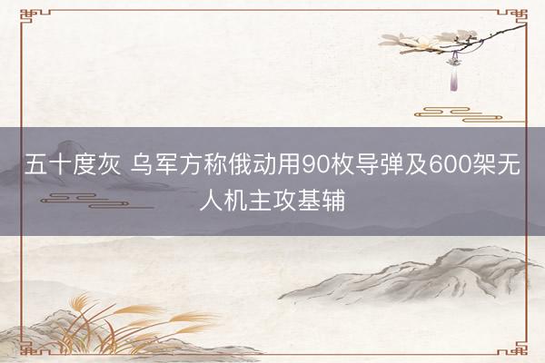 五十度灰 乌军方称俄动用90枚导弹及600架无人机主攻基辅