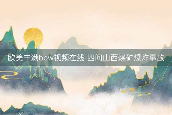 欧美丰满bbw视频在线 四问山西煤矿爆炸事故