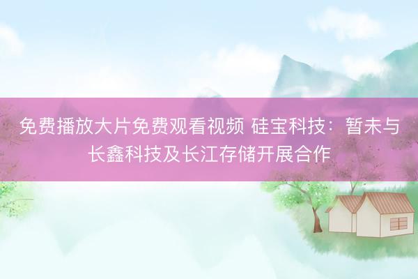 免费播放大片免费观看视频 硅宝科技：暂未与长鑫科技及长江存储开展合作