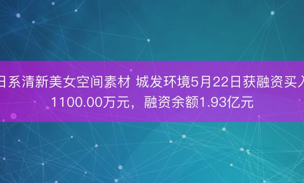 日系清新美女空间素材 城发环境5月22日获融资买入1100.00万元，融资余额1.93亿元